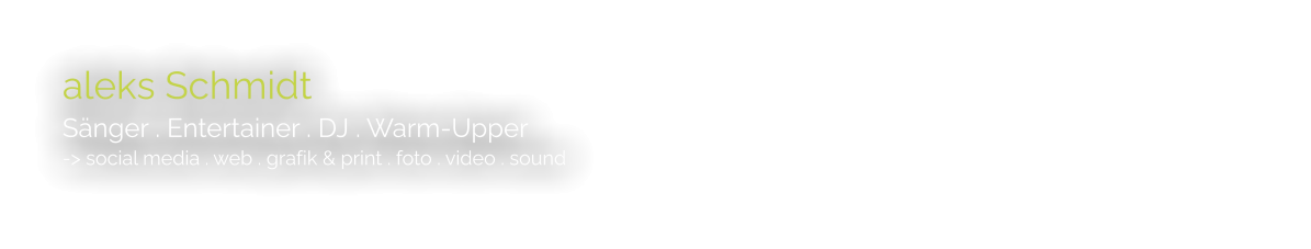 aleks Schmidt Sänger . Entertainer . DJ . Warm-Upper -> social media . web . grafik & print . foto . video . sound